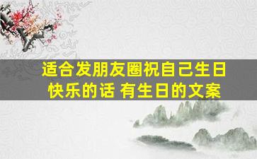 适合发朋友圈祝自己生日快乐的话 有生日的文案